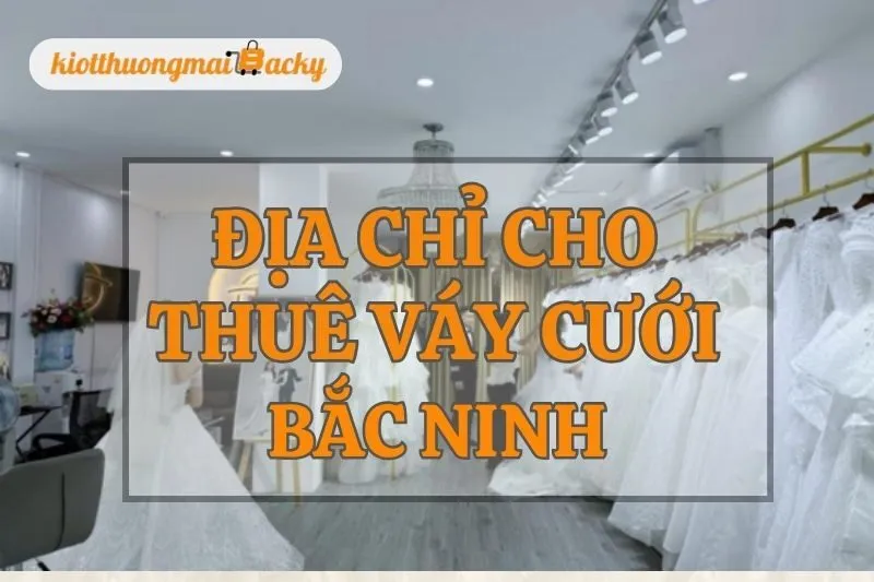Top 9 Địa chỉ cho thuê váy cưới Bắc Ninh đẹp, giá hợp lý